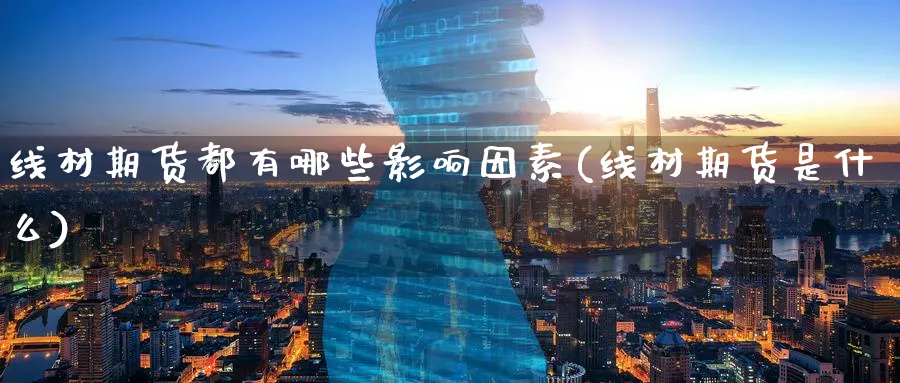 线材期货都有哪些影响因素(线材期货是什么)_期货喊单_第1张_青花期货直播间 线材期货都有哪些影响因素(线材期货是什么)_https://qh.ynbygsw.com_期货喊单_第1张