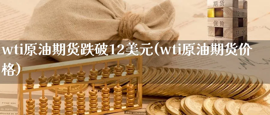 wti原油期货跌破12美元(wti原油期货价格)_期货交易_第1张_青花期货直播间 wti原油期货跌破12美元(wti原油期货价格)_https://qh.ynbygsw.com_期货交易_第1张