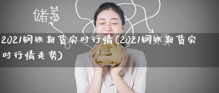 2021钢铁期货实时行情(2021钢铁期货实时行情走势)_期货交易_第1张_青花期货直播间 2021钢铁期货实时行情(2021钢铁期货实时行情走势)_https://qh.ynbygsw.com_期货交易_第1张