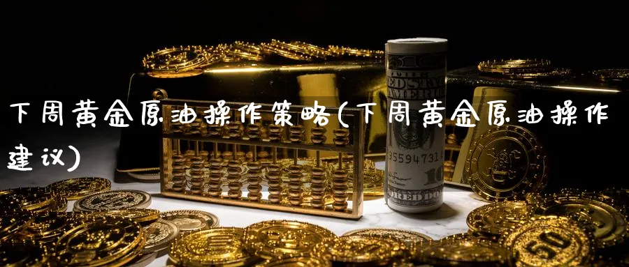 下周黄金原油操作策略(下周黄金原油操作建议)_期货喊单_第1张_青花期货直播间 下周黄金原油操作策略(下周黄金原油操作建议)_https://qh.ynbygsw.com_期货喊单_第1张