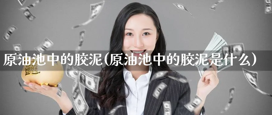 原油池中的胶泥(原油池中的胶泥是什么)_期货喊单_第1张_青花期货直播间 原油池中的胶泥(原油池中的胶泥是什么)_https://qh.ynbygsw.com_期货喊单_第1张