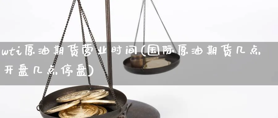 wti原油期货营业时间(国际原油期货几点开盘几点停盘)_国际期货_第1张_青花期货直播间 wti原油期货营业时间(国际原油期货几点开盘几点停盘)_https://qh.ynbygsw.com_国际期货_第1张