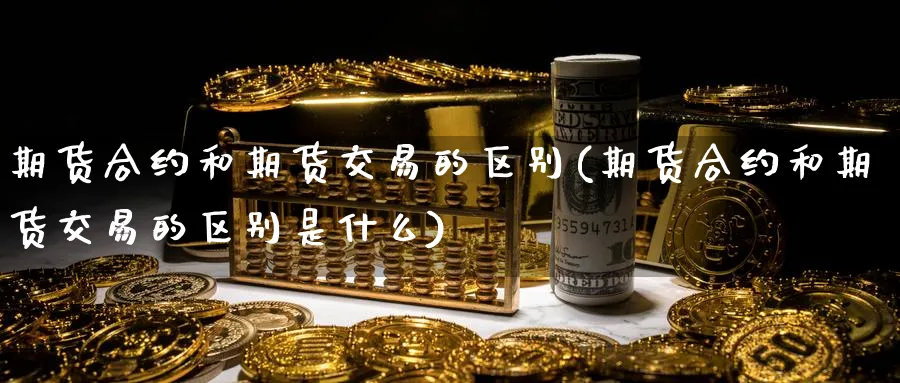 期货合约和期货交易的区别(期货合约和期货交易的区别是什么)_期货喊单_第1张_青花期货直播间 期货合约和期货交易的区别(期货合约和期货交易的区别是什么)_https://qh.ynbygsw.com_期货喊单_第1张