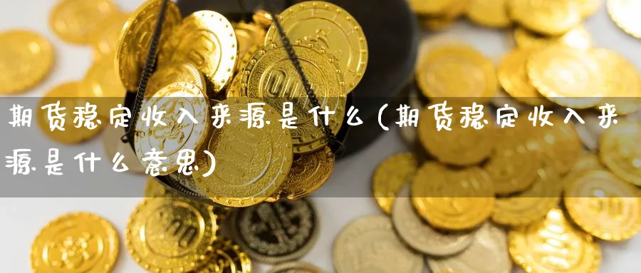 期货稳定收入来源是什么(期货稳定收入来源是什么意思)_期货交易_第1张_青花期货直播间 期货稳定收入来源是什么(期货稳定收入来源是什么意思)_https://qh.ynbygsw.com_期货交易_第1张