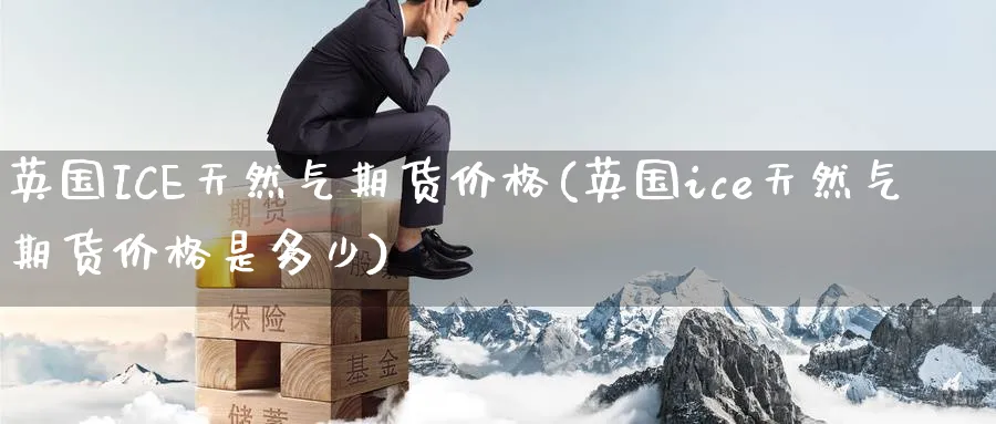 英国ICE天然气期货价格(英国ice天然气期货价格是多少)_财金百科_第1张_青花期货直播间 英国ICE天然气期货价格(英国ice天然气期货价格是多少)_https://qh.ynbygsw.com_财金百科_第1张