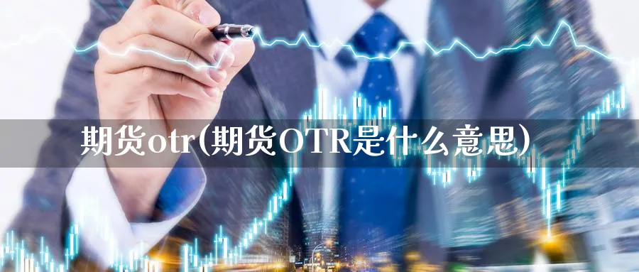 期货otr(期货OTR是什么意思)_财金百科_第1张_青花期货直播间 期货otr(期货OTR是什么意思)_https://qh.ynbygsw.com_财金百科_第1张