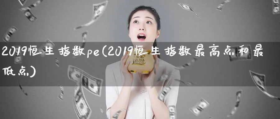 2019恒生指数pe(2019恒生指数最高点和最低点)_期货直播_第1张_青花期货直播间 2019恒生指数pe(2019恒生指数最高点和最低点)_https://qh.ynbygsw.com_期货直播_第1张
