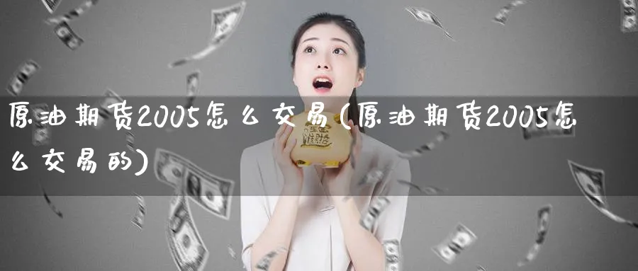 原油期货2005怎么交易(原油期货2005怎么交易的)_财金百科_第1张_青花期货直播间 原油期货2005怎么交易(原油期货2005怎么交易的)_https://qh.ynbygsw.com_财金百科_第1张