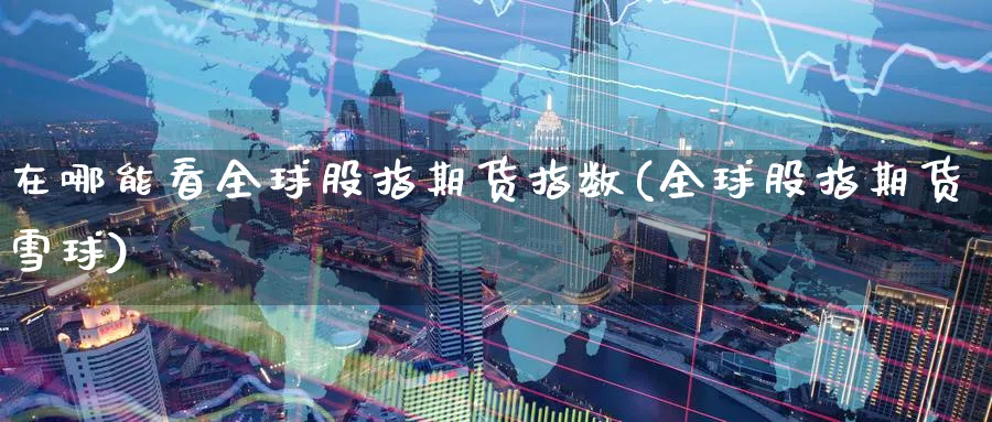 在哪能看全球股指期货指数(全球股指期货雪球)_期货交易_第1张_青花期货直播间 在哪能看全球股指期货指数(全球股指期货雪球)_https://qh.ynbygsw.com_期货交易_第1张
