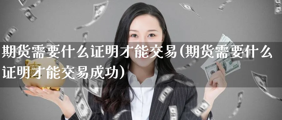 期货需要什么证明才能交易(期货需要什么证明才能交易成功)_期货直播_第1张_青花期货直播间 期货需要什么证明才能交易(期货需要什么证明才能交易成功)_https://qh.ynbygsw.com_期货直播_第1张