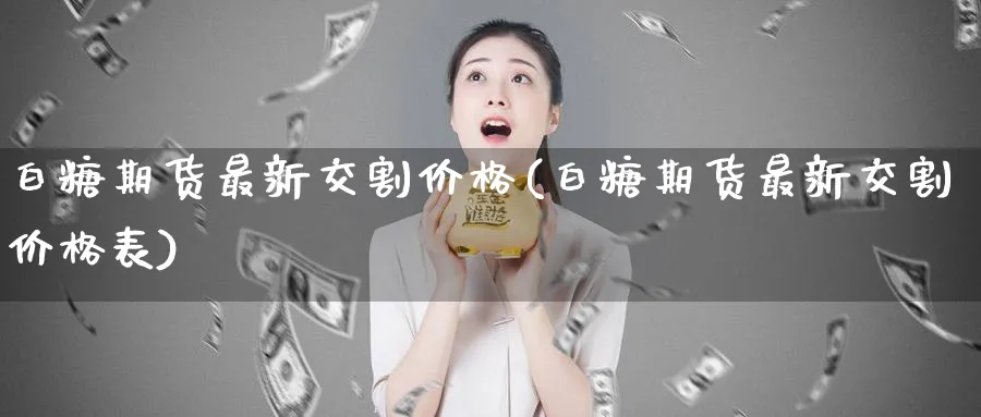 白糖期货最新交割价格(白糖期货最新交割价格表)_国际期货_第1张_青花期货直播间 白糖期货最新交割价格(白糖期货最新交割价格表)_https://qh.ynbygsw.com_国际期货_第1张