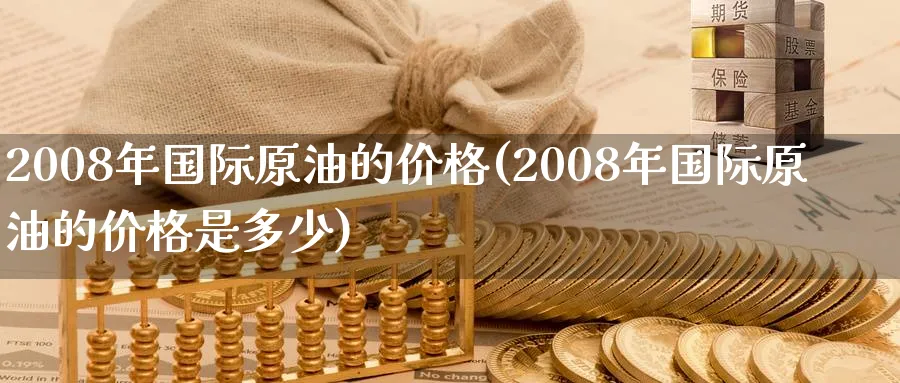 2008年国际原油的价格(2008年国际原油的价格是多少)_https://qh.ynbygsw.com_财金知识_第1张