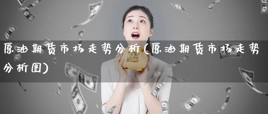 原油期货市场走势分析(原油期货市场走势分析图)_期货交易_第1张_青花期货直播间 原油期货市场走势分析(原油期货市场走势分析图)_https://qh.ynbygsw.com_期货交易_第1张