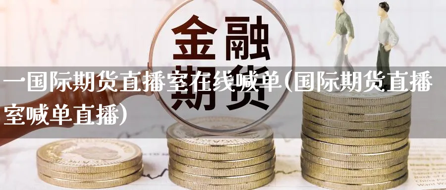 一国际期货直播室在线喊单(国际期货直播室喊单直播)_财金知识_第1张_青花期货直播间 一国际期货直播室在线喊单(国际期货直播室喊单直播)_https://qh.ynbygsw.com_财金知识_第1张
