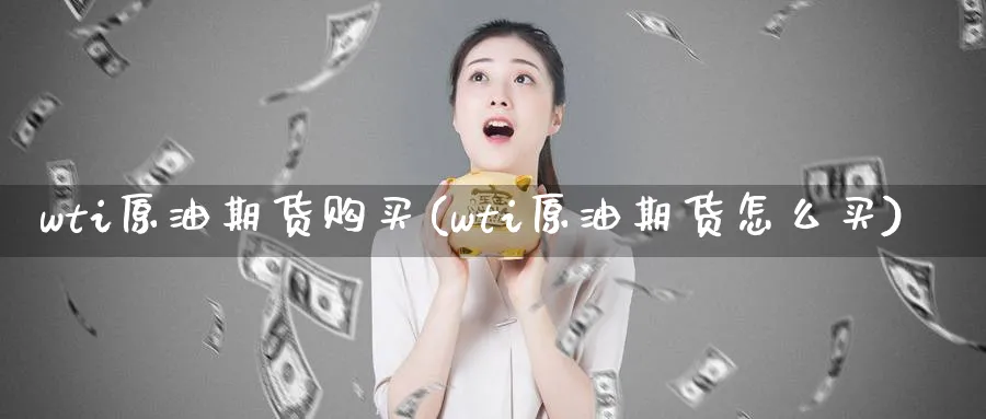 wti原油期货购买(wti原油期货怎么买)_国际期货_第1张_青花期货直播间 wti原油期货购买(wti原油期货怎么买)_https://qh.ynbygsw.com_国际期货_第1张
