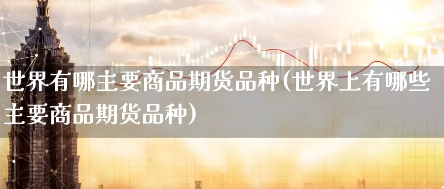世界有哪主要商品期货品种(世界上有哪些主要商品期货品种)_期货交易_第1张_青花期货直播间 世界有哪主要商品期货品种(世界上有哪些主要商品期货品种)_https://qh.ynbygsw.com_期货交易_第1张