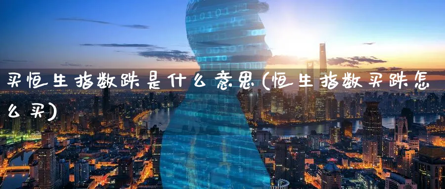 买恒生指数跌是什么意思(恒生指数买跌怎么买)_财金知识_第1张_青花期货直播间 买恒生指数跌是什么意思(恒生指数买跌怎么买)_https://qh.ynbygsw.com_财金知识_第1张