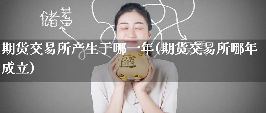 期货交易所产生于哪一年(期货交易所哪年成立)_期货交易_第1张_青花期货直播间 期货交易所产生于哪一年(期货交易所哪年成立)_https://qh.ynbygsw.com_期货交易_第1张