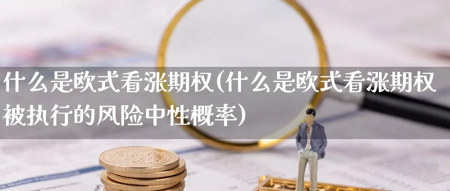 什么是欧式看涨期权(什么是欧式看涨期权被执行的风险中性概率)_财金百科_第1张_青花期货直播间 什么是欧式看涨期权(什么是欧式看涨期权被执行的风险中性概率)_https://qh.ynbygsw.com_财金百科_第1张
