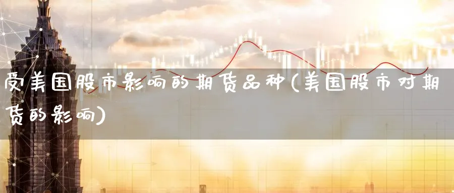 受美国股市影响的期货品种(美国股市对期货的影响)_期货交易_第1张_青花期货直播间 受美国股市影响的期货品种(美国股市对期货的影响)_https://qh.ynbygsw.com_期货交易_第1张