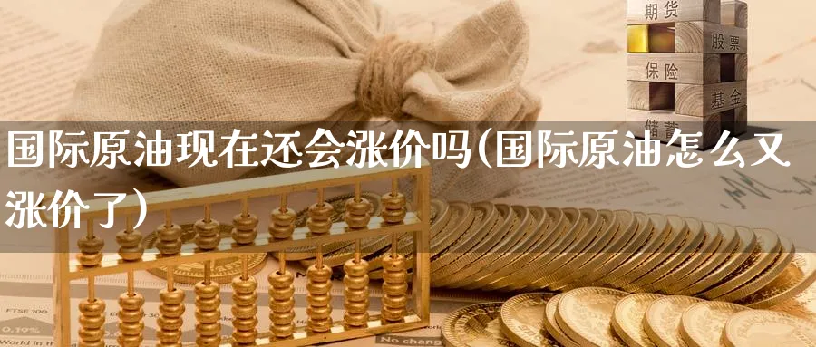 国际原油现在还会涨价吗(国际原油怎么又涨价了)_国际期货_第1张_青花期货直播间 国际原油现在还会涨价吗(国际原油怎么又涨价了)_https://qh.ynbygsw.com_国际期货_第1张