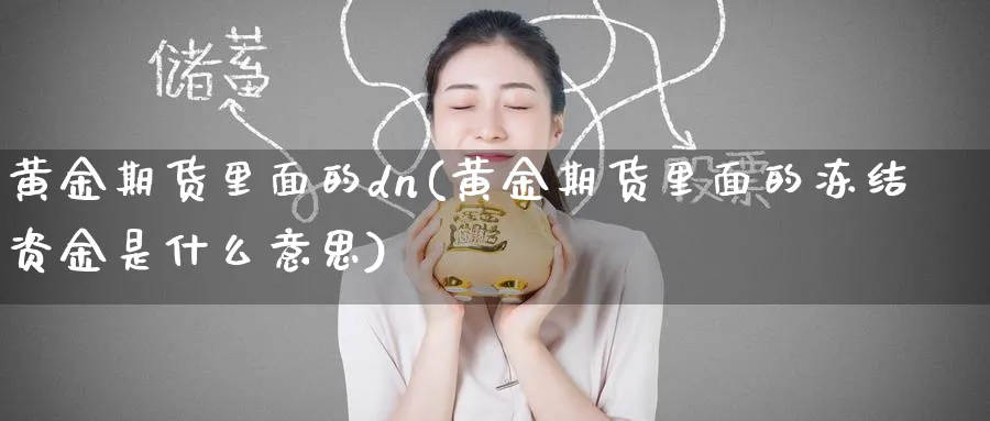 黄金期货里面的dn(黄金期货里面的冻结资金是什么意思)_期货喊单_第1张_青花期货直播间 黄金期货里面的dn(黄金期货里面的冻结资金是什么意思)_https://qh.ynbygsw.com_期货喊单_第1张