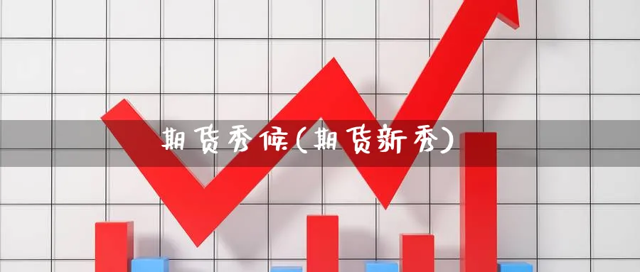 期货秀候(期货新秀)_财金百科_第1张_青花期货直播间 期货秀候(期货新秀)_https://qh.ynbygsw.com_财金百科_第1张