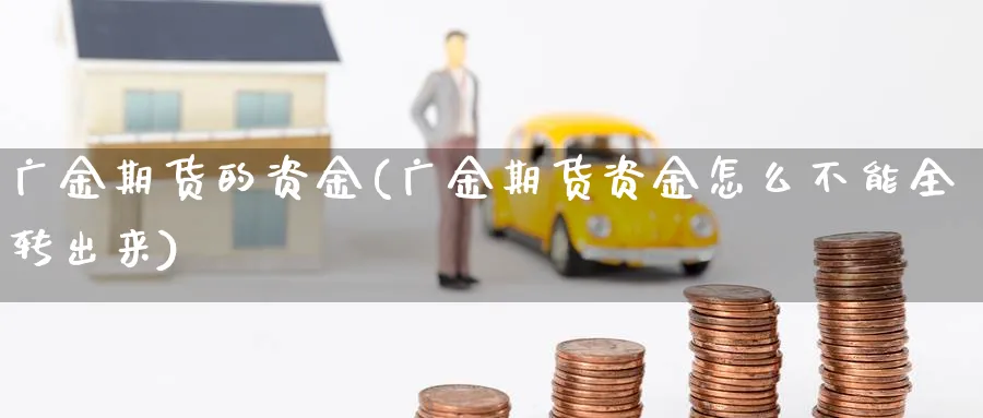 广金期货的资金(广金期货资金怎么不能全转出来)_国际期货_第1张_青花期货直播间 广金期货的资金(广金期货资金怎么不能全转出来)_https://qh.ynbygsw.com_国际期货_第1张
