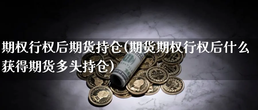 期权行权后期货持仓(期货期权行权后什么获得期货多头持仓)_期货交易_第1张_青花期货直播间 期权行权后期货持仓(期货期权行权后什么获得期货多头持仓)_https://qh.ynbygsw.com_期货交易_第1张