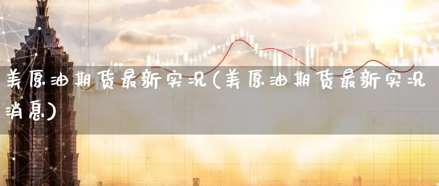 美原油期货最新实况(美原油期货最新实况消息)_财金知识_第1张_青花期货直播间 美原油期货最新实况(美原油期货最新实况消息)_https://qh.ynbygsw.com_财金知识_第1张