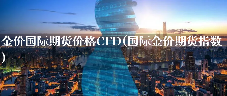 金价国际期货价格CFD(国际金价期货指数)_https://qh.ynbygsw.com_期货交易_第1张
