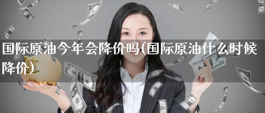 国际原油今年会降价吗(国际原油什么时候降价)_期货喊单_第1张_青花期货直播间 国际原油今年会降价吗(国际原油什么时候降价)_https://qh.ynbygsw.com_期货喊单_第1张