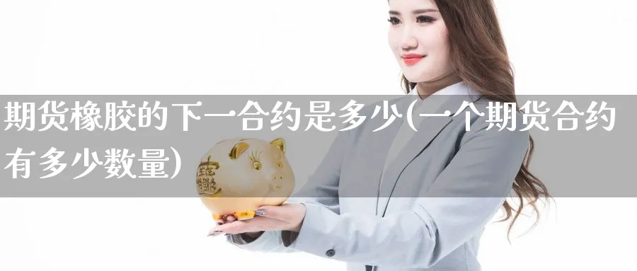 期货橡胶的下一合约是多少(一个期货合约有多少数量)_财金知识_第1张_青花期货直播间 期货橡胶的下一合约是多少(一个期货合约有多少数量)_https://qh.ynbygsw.com_财金知识_第1张