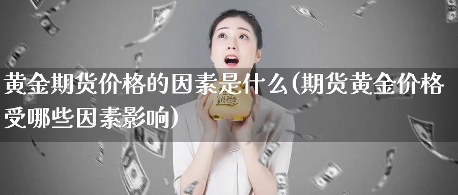 黄金期货价格的因素是什么(期货黄金价格受哪些因素影响)_https://qh.ynbygsw.com_国际期货_第1张