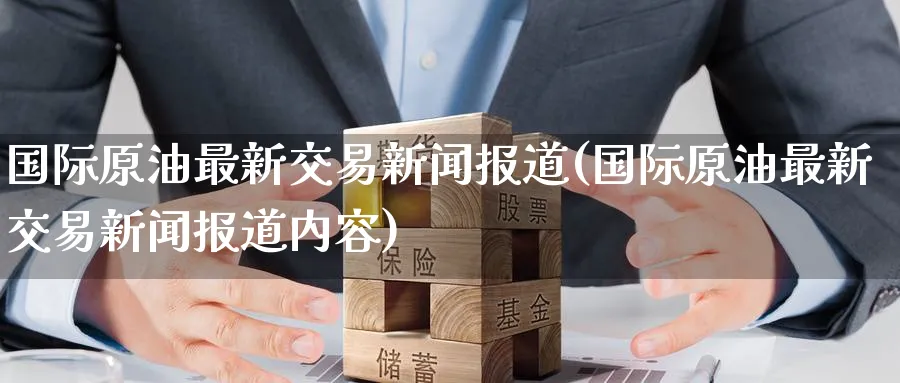 国际原油最新交易新闻报道(国际原油最新交易新闻报道内容)_期货交易_第1张_青花期货直播间 国际原油最新交易新闻报道(国际原油最新交易新闻报道内容)_https://qh.ynbygsw.com_期货交易_第1张