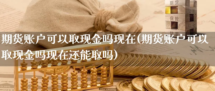 期货账户可以取现金吗现在(期货账户可以取现金吗现在还能取吗)_期货交易_第1张_青花期货直播间 期货账户可以取现金吗现在(期货账户可以取现金吗现在还能取吗)_https://qh.ynbygsw.com_期货交易_第1张