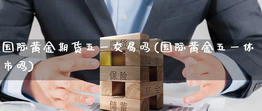 国际黄金期货五一交易吗(国际黄金五一休市吗)_期货交易_第1张_青花期货直播间 国际黄金期货五一交易吗(国际黄金五一休市吗)_https://qh.ynbygsw.com_期货交易_第1张