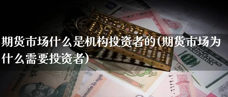 期货市场什么是机构投资者的(期货市场为什么需要投资者)_期货交易_第1张_青花期货直播间 期货市场什么是机构投资者的(期货市场为什么需要投资者)_https://qh.ynbygsw.com_期货交易_第1张