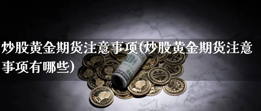 炒股黄金期货注意事项(炒股黄金期货注意事项有哪些)_财金知识_第1张_青花期货直播间 炒股黄金期货注意事项(炒股黄金期货注意事项有哪些)_https://qh.ynbygsw.com_财金知识_第1张