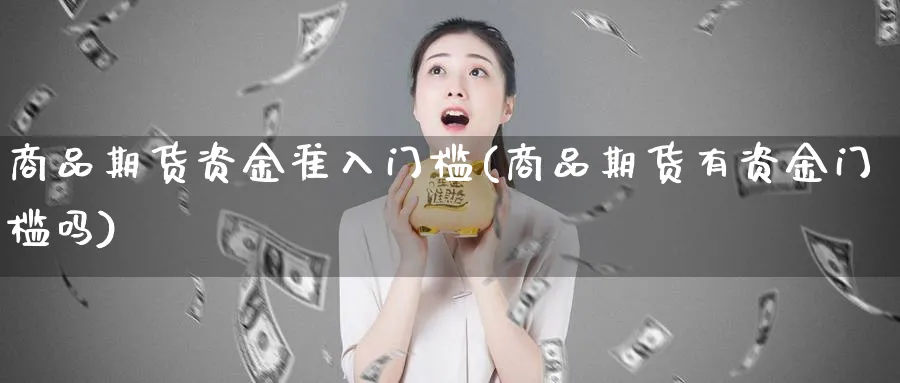 商品期货资金准入门槛(商品期货有资金门槛吗)_国际期货_第1张_青花期货直播间 商品期货资金准入门槛(商品期货有资金门槛吗)_https://qh.ynbygsw.com_国际期货_第1张