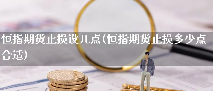 恒指期货止损设几点(恒指期货止损多少点合适)_国际期货_第1张_青花期货直播间 恒指期货止损设几点(恒指期货止损多少点合适)_https://qh.ynbygsw.com_国际期货_第1张