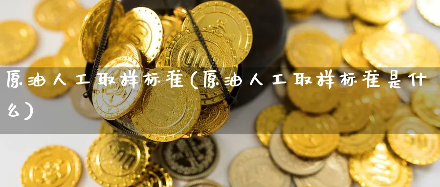 原油人工取样标准(原油人工取样标准是什么)_期货交易_第1张_青花期货直播间 原油人工取样标准(原油人工取样标准是什么)_https://qh.ynbygsw.com_期货交易_第1张
