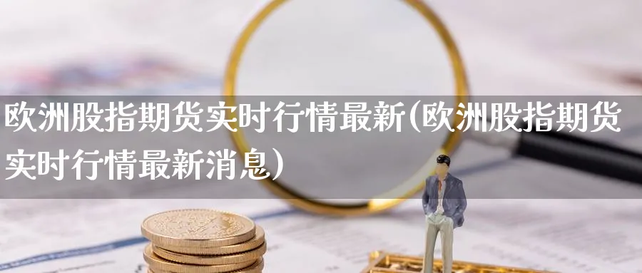 欧洲股指期货实时行情最新(欧洲股指期货实时行情最新消息)_期货直播_第1张_青花期货直播间 欧洲股指期货实时行情最新(欧洲股指期货实时行情最新消息)_https://qh.ynbygsw.com_期货直播_第1张