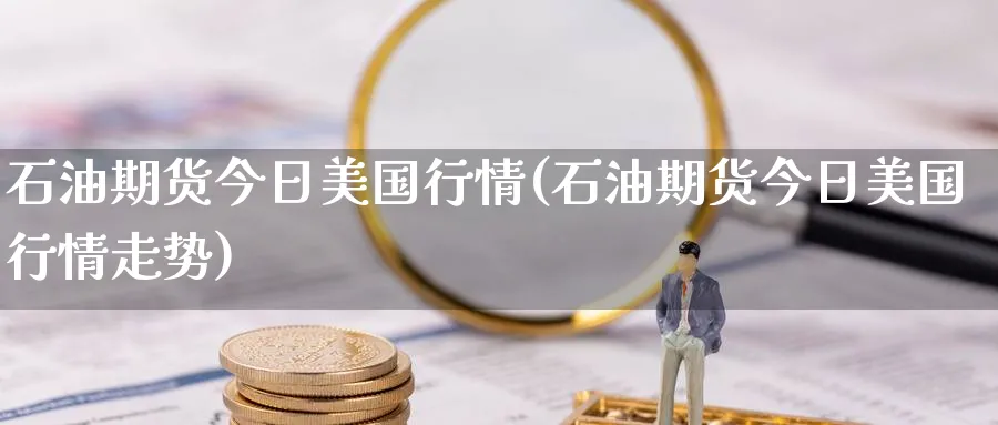石油期货今日美国行情(石油期货今日美国行情走势)_期货喊单_第1张_青花期货直播间 石油期货今日美国行情(石油期货今日美国行情走势)_https://qh.ynbygsw.com_期货喊单_第1张
