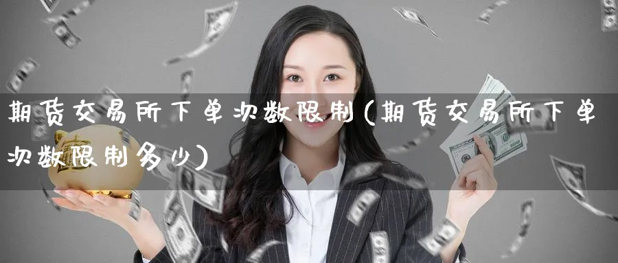 期货交易所下单次数限制(期货交易所下单次数限制多少)_期货喊单_第1张_青花期货直播间 期货交易所下单次数限制(期货交易所下单次数限制多少)_https://qh.ynbygsw.com_期货喊单_第1张