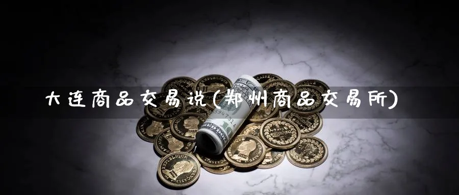大连商品交易说(郑州商品交易所)_国际期货_第1张_青花期货直播间 大连商品交易说(郑州商品交易所)_https://qh.ynbygsw.com_国际期货_第1张