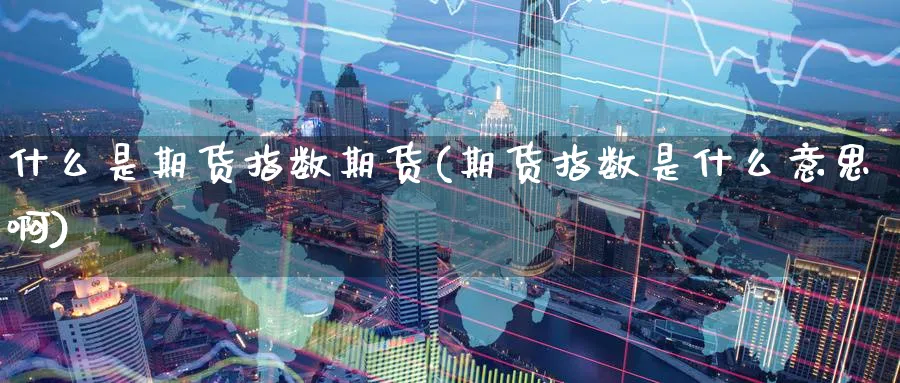 什么是期货指数期货(期货指数是什么意思啊)_国际期货_第1张_青花期货直播间 什么是期货指数期货(期货指数是什么意思啊)_https://qh.ynbygsw.com_国际期货_第1张