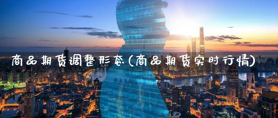 商品期货调整形态(商品期货实时行情)_财金知识_第1张_青花期货直播间 商品期货调整形态(商品期货实时行情)_https://qh.ynbygsw.com_财金知识_第1张
