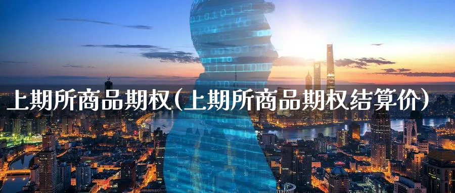 上期所商品期权(上期所商品期权结算价)_国际期货_第1张_青花期货直播间 上期所商品期权(上期所商品期权结算价)_https://qh.ynbygsw.com_国际期货_第1张