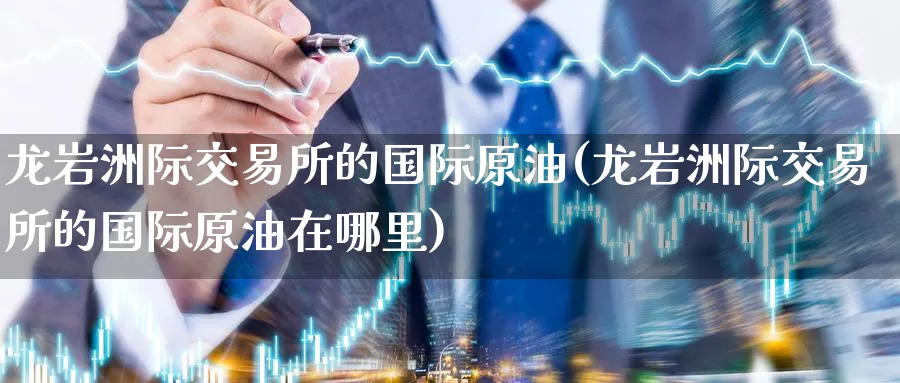 龙岩洲际交易所的国际原油(龙岩洲际交易所的国际原油在哪里)_https://qh.ynbygsw.com_国际期货_第1张